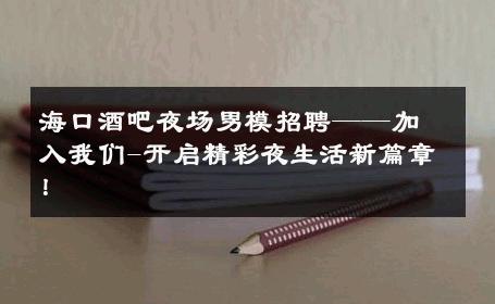 海口酒吧夜场男模招聘——加入我们-开启精彩夜生活新篇章！ 