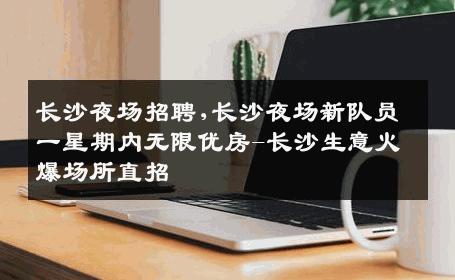 长沙夜场招聘,长沙夜场新队员一星期内无限优房-长沙生意火爆场所直招