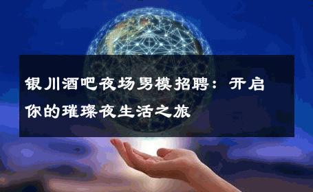 银川酒吧夜场男模招聘：开启你的璀璨夜生活之旅 