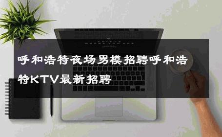 呼和浩特夜场男模招聘呼和浩特KTV最新招聘 