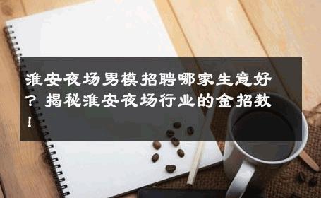 淮安夜场男模招聘哪家生意好？揭秘淮安夜场行业的金招数！ 