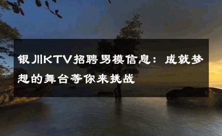 银川KTV招聘男模信息：成就梦想的舞台等你来挑战 