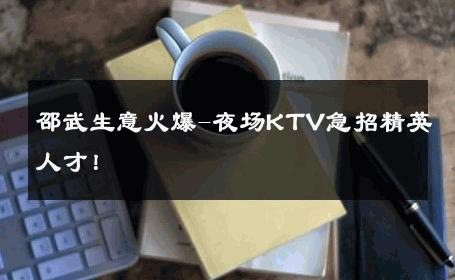 邵武生意火爆-夜场KTV急招精英人才！ 