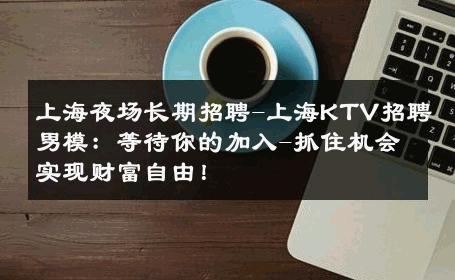 上海夜场长期招聘-上海KTV招聘男模：等待你的加入-抓住机会实现财富自由！ 