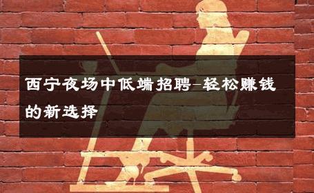 西宁夜场中低端招聘-轻松赚钱的新选择 