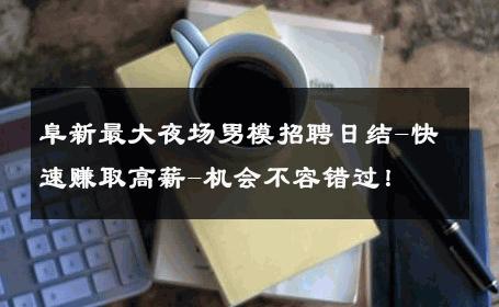 阜新最大夜场男模招聘日结-快速赚取高薪-机会不容错过！ 