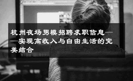 杭州夜场男模招聘求职信息——实现高收入与自由生活的完美结合 