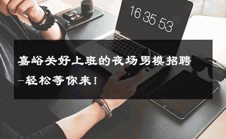 嘉峪关好上班的夜场男模招聘-轻松等你来！ 
