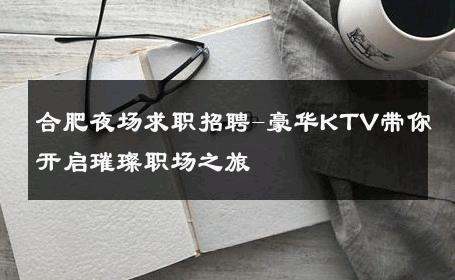 合肥夜场求职招聘-豪华KTV带你开启璀璨职场之旅 