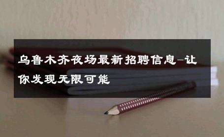 乌鲁木齐夜场最新招聘信息-让你发现无限可能 