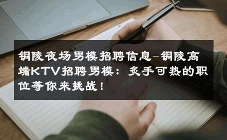 铜陵夜场男模招聘信息-铜陵高端KTV招聘男模：炙手可热的职位等你来挑战！ 