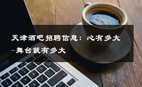 天津酒吧招聘信息：心有多大-舞台就有多大 