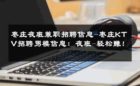 枣庄夜班兼职招聘信息-枣庄KTV招聘男模信息：夜班-轻松赚！ 