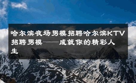 哈尔滨夜场男模招聘哈尔滨KTV招聘男模——成就你的精彩人生 