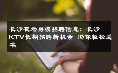 长沙夜场男模招聘信息：长沙KTV长期招聘新机会-助你轻松成名 