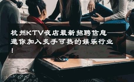 杭州KTV夜店最新招聘信息——邀你加入炙手可热的娱乐行业！ 