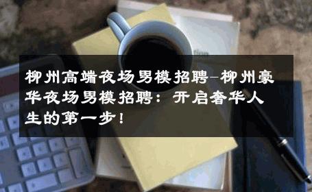 柳州高端夜场男模招聘-柳州豪华夜场男模招聘：开启奢华人生的第一步！ 