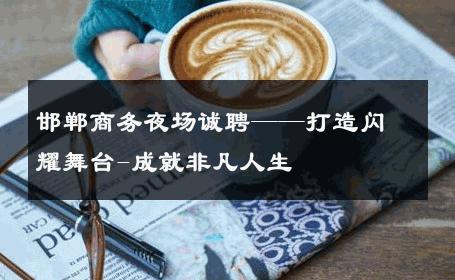 邯郸商务夜场诚聘——打造闪耀舞台-成就非凡人生 