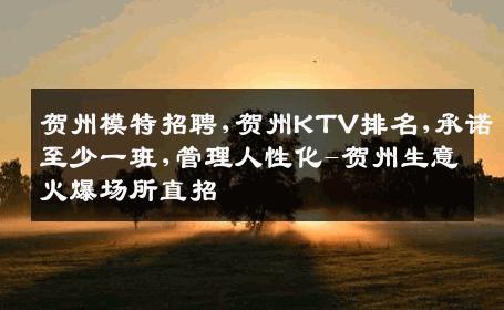贺州模特招聘,贺州KTV排名,承诺至少一班,管理人性化-贺州生意火爆场所直招
