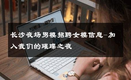 长沙夜场男模招聘女模信息-加入我们的璀璨之夜 