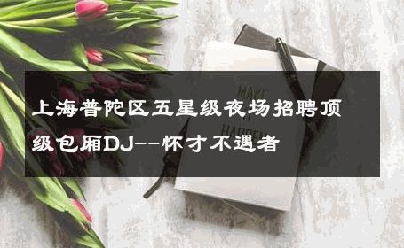 上海普陀区五星级夜场招聘顶级包厢DJ--怀才不遇者 