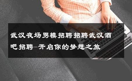 武汉夜场男模招聘招聘武汉酒吧招聘-开启你的梦想之旅 