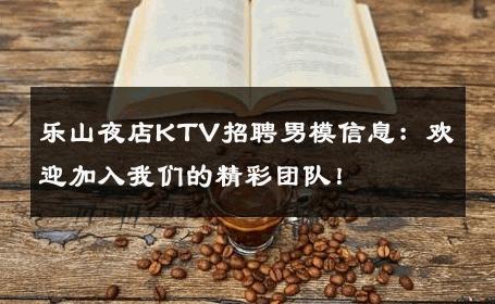 乐山夜店KTV招聘男模信息：欢迎加入我们的精彩团队！ 