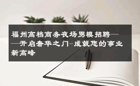 福州高档商务夜场男模招聘——开启奢华之门-成就您的事业新高峰 