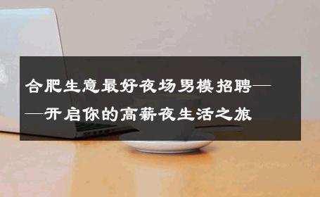 合肥生意最好夜场男模招聘——开启你的高薪夜生活之旅 