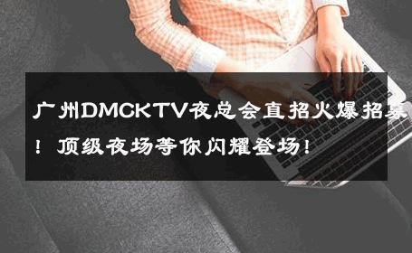 广州DMCKTV夜总会直招火爆招募！顶级夜场等你闪耀登场！ 