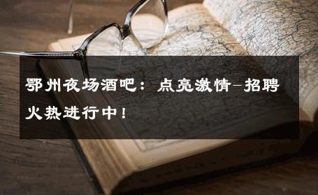 鄂州夜场酒吧：点亮激情-招聘火热进行中！ 