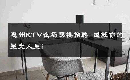 惠州KTV夜场男模招聘-成就你的星光人生！ 