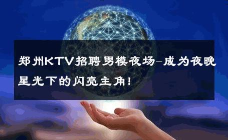 郑州KTV招聘男模夜场-成为夜晚星光下的闪亮主角！ 