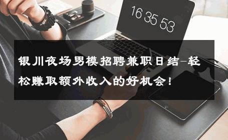 银川夜场男模招聘兼职日结-轻松赚取额外收入的好机会！ 