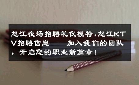 怒江夜场招聘礼仪模特,怒江KTV招聘信息——加入我们的团队，开启您的职业新篇章！