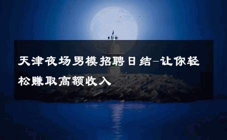 天津夜场男模招聘日结-让你轻松赚取高额收入 