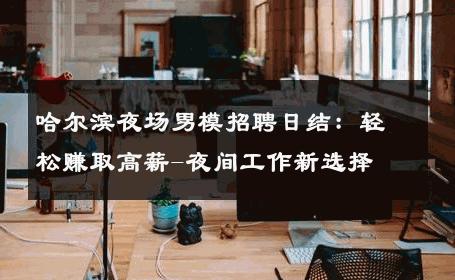 哈尔滨夜场男模招聘日结：轻松赚取高薪-夜间工作新选择 