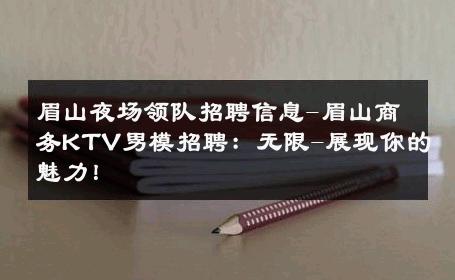 眉山夜场领队招聘信息-眉山商务KTV男模招聘：无限-展现你的魅力！ 