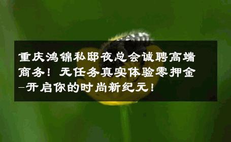 重庆鸿锦私邸夜总会诚聘高端商务！无任务真实体验零押金-开启你的时尚新纪元！ 
