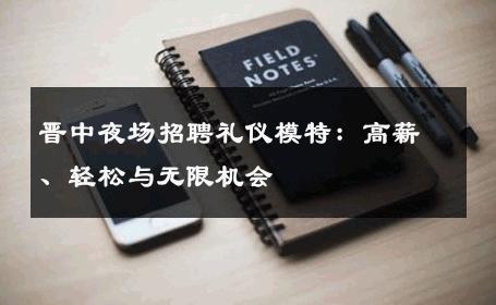 晋中夜场招聘礼仪模特：高薪、轻松与无限机会