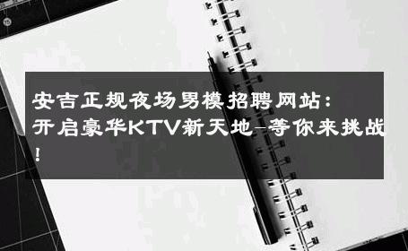 安吉正规夜场男模招聘网站：开启豪华KTV新天地-等你来挑战！ 
