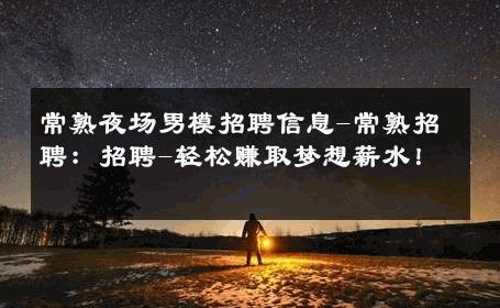 常熟夜场男模招聘信息-常熟招聘：招聘-轻松赚取梦想薪水！ 