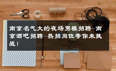 南京名气大的夜场男模招聘-南京酒吧招聘-热招岗位等你来挑战！ 