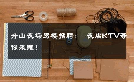 舟山夜场男模招聘：-夜店KTV等你来赚！ 