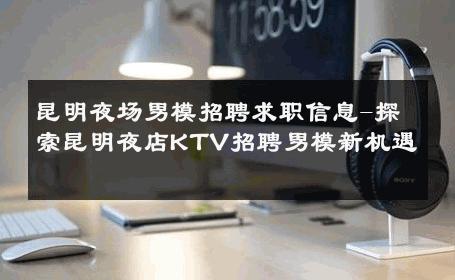 昆明夜场男模招聘求职信息-探索昆明夜店KTV招聘男模新机遇 
