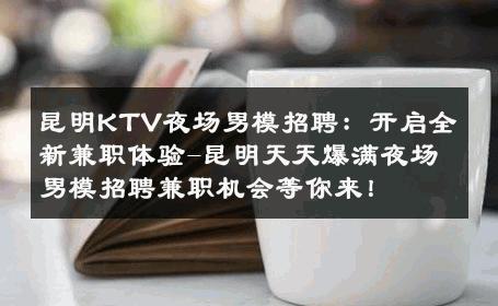 昆明KTV夜场男模招聘：开启全新兼职体验-昆明天天爆满夜场男模招聘兼职机会等你来！ 