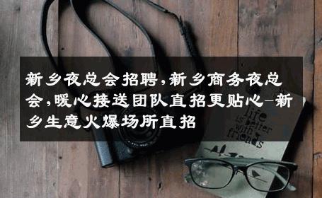 新乡夜总会招聘,新乡商务夜总会,暖心接送团队直招更贴心-新乡生意火爆场所直招