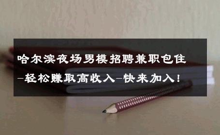哈尔滨夜场男模招聘兼职包住-轻松赚取高收入-快来加入！ 