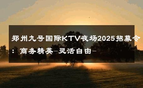 郑州九号国际KTV夜场2025招募令：商务精英-灵活自由- 