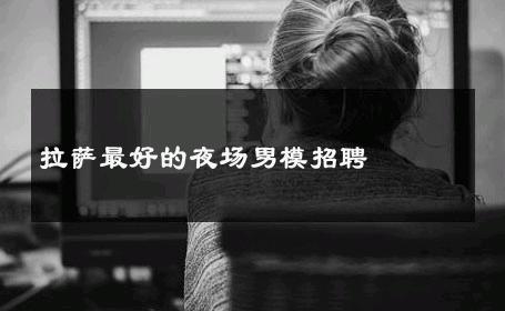 拉萨最好的夜场男模招聘 